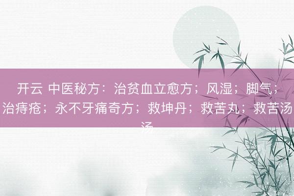 开云 中医秘方：治贫血立愈方；风湿；脚气；治痔疮；永不牙痛奇方；救坤丹；救苦丸；救苦汤