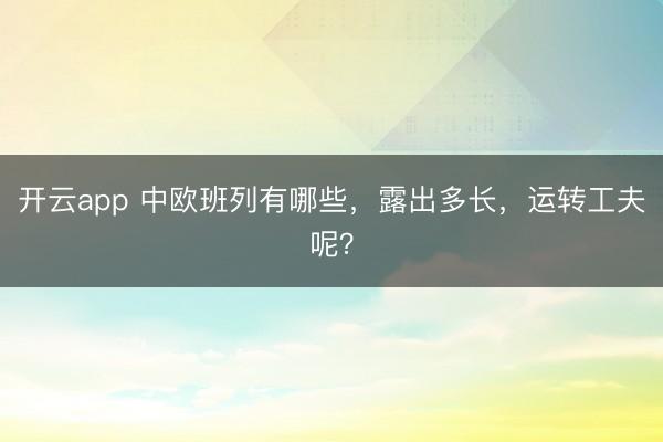 开云app 中欧班列有哪些，露出多长，运转工夫呢？