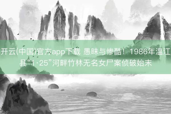 开云(中国)官方app下载 愚昧与惨酷！1986年温江县“1·25”河畔竹林无名女尸案侦破始末