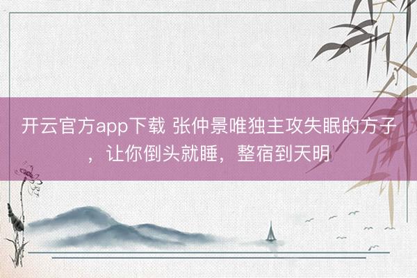 开云官方app下载 张仲景唯独主攻失眠的方子，让你倒头就睡，整宿到天明