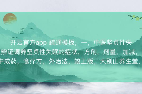 开云官方app 疏通模板，一，中医坚贞性失眠的症状，二 ，中医辨证调养坚贞性失眠的症状，方剂，剂量，加减，方解，用法，中成药，食疗方，外治法，竣工版，大别山养生堂，三，民间调养坚贞性失眠，有用的纪律