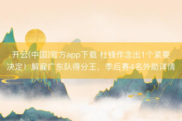 开云(中国)官方app下载 杜锋作念出1个紧要决定！解雇广东队得分王，季后赛4名外助详情