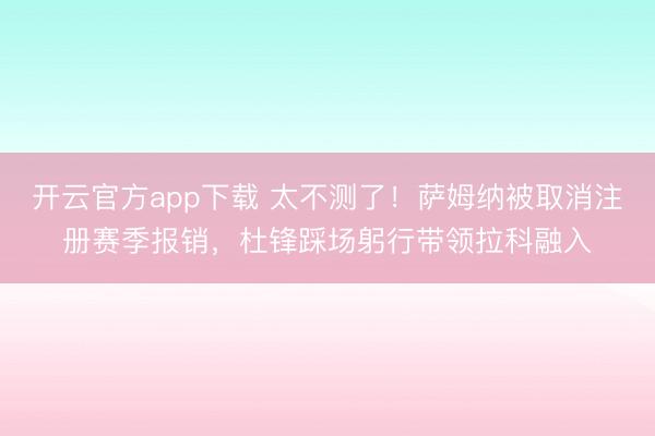 开云官方app下载 太不测了！萨姆纳被取消注册赛季报销，杜锋踩场躬行带领拉科融入