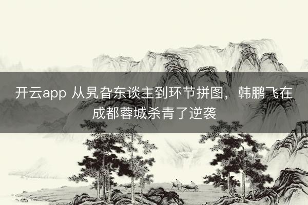 开云app 从旯旮东谈主到环节拼图，韩鹏飞在成都蓉城杀青了逆袭
