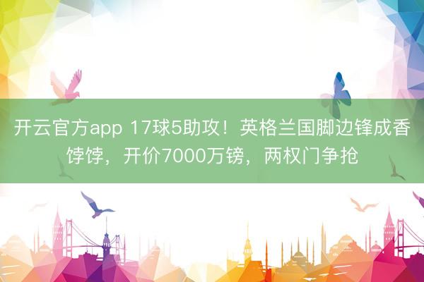 开云官方app 17球5助攻！英格兰国脚边锋成香饽饽，开价7000万镑，两权门争抢
