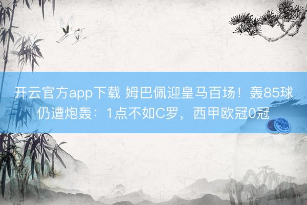 开云官方app下载 姆巴佩迎皇马百场！轰85球仍遭炮轰：1点不如C罗，西甲欧冠0冠