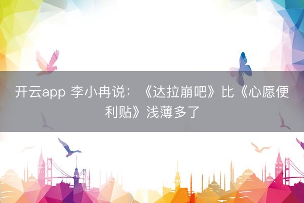 开云app 李小冉说：《达拉崩吧》比《心愿便利贴》浅薄多了