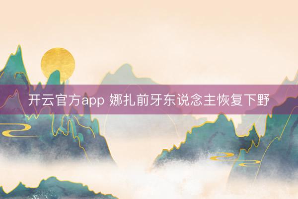 开云官方app 娜扎前牙东说念主恢复下野