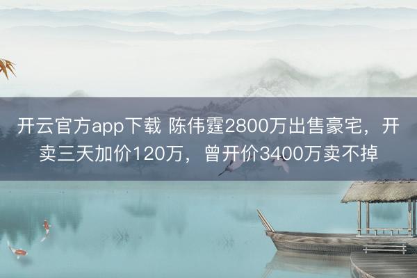 开云官方app下载 陈伟霆2800万出售豪宅，开卖三天加价120万，曾开价3400万卖不掉