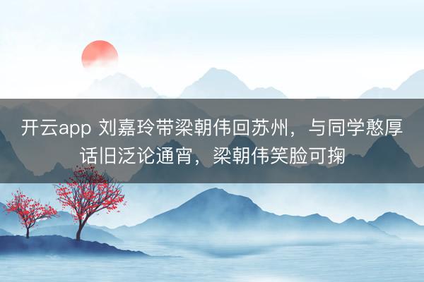 开云app 刘嘉玲带梁朝伟回苏州，与同学憨厚话旧泛论通宵，梁朝伟笑脸可掬