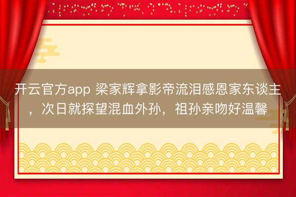 开云官方app 梁家辉拿影帝流泪感恩家东谈主，次日就探望混血外孙，祖孙亲吻好温馨