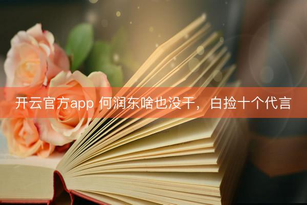 开云官方app 何润东啥也没干，白捡十个代言