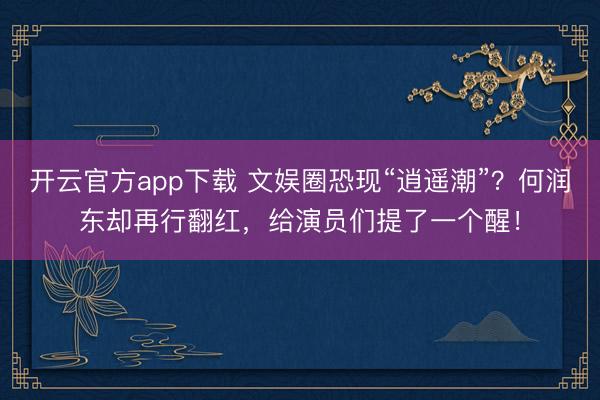开云官方app下载 文娱圈恐现“逍遥潮”？何润东却再行翻红，给演员们提了一个醒！