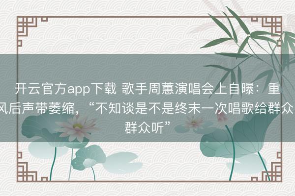 开云官方app下载 歌手周蕙演唱会上自曝：重伤风后声带萎缩，“不知谈是不是终末一次唱歌给群众听”