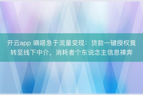 开云app 嘀嗒急于流量变现：贷款一键授权竟转至线下中介，消耗者个东说念主信息裸奔