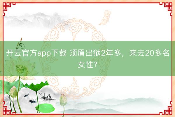 开云官方app下载 须眉出狱2年多，来去20多名女性？