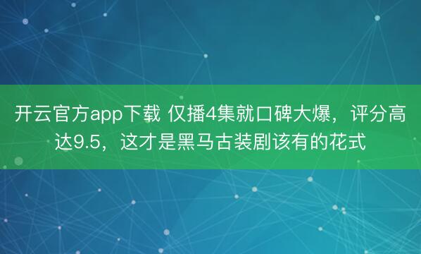 开云官方app下载 仅播4集就口碑大爆，评分高达9.5，这才是黑马古装剧该有的花式