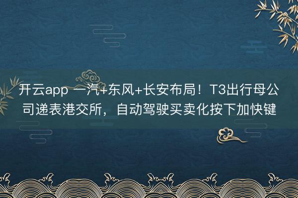 开云app 一汽+东风+长安布局！T3出行母公司递表港交所，自动驾驶买卖化按下加快键