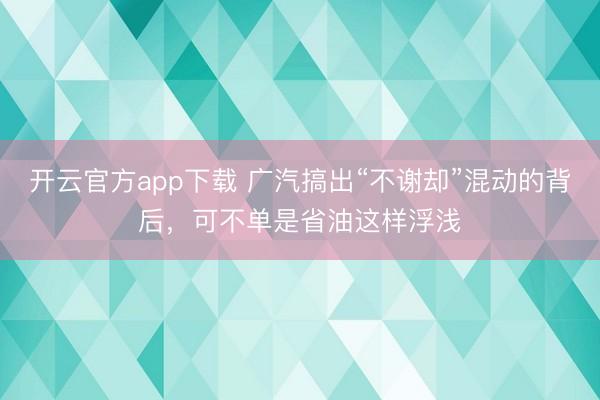 开云官方app下载 广汽搞出“不谢却”混动的背后，可不单是省油这样浮浅