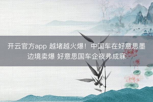 开云官方app 越堵越火爆！中国车在好意思墨边境卖爆 好意思国车企夜弗成寐
