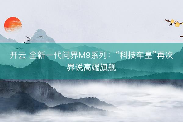 开云 全新一代问界M9系列：“科技车皇”再次界说高端旗舰