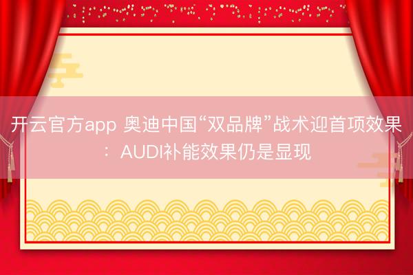 开云官方app 奥迪中国“双品牌”战术迎首项效果：AUDI补能效果仍是显现
