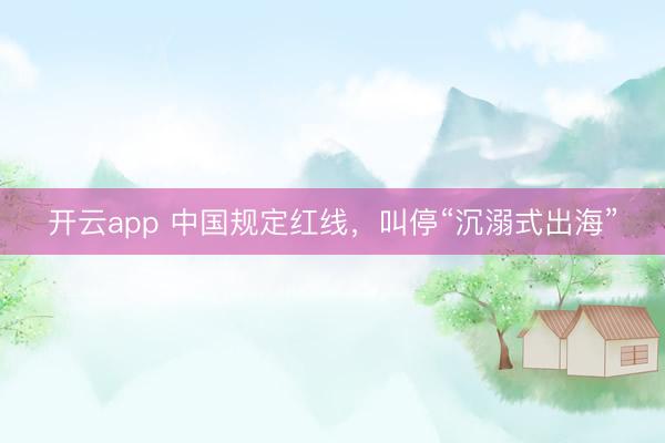 开云app 中国规定红线，叫停“沉溺式出海”