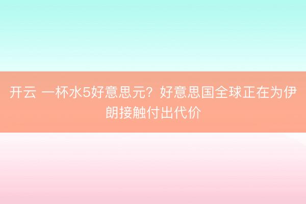 开云 一杯水5好意思元？好意思国全球正在为伊朗接触付出代价