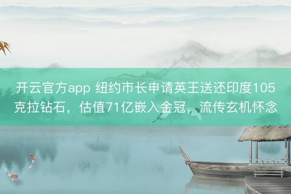开云官方app 纽约市长申请英王送还印度105克拉钻石，估值71亿嵌入金冠，流传玄机怀念