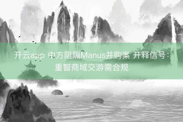 开云app 中方阻隔Manus并购案 开释信号：重智商域交游需合规
