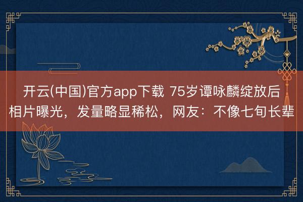 开云(中国)官方app下载 75岁谭咏麟绽放后相片曝光，发量略显稀松，网友：不像七旬长辈