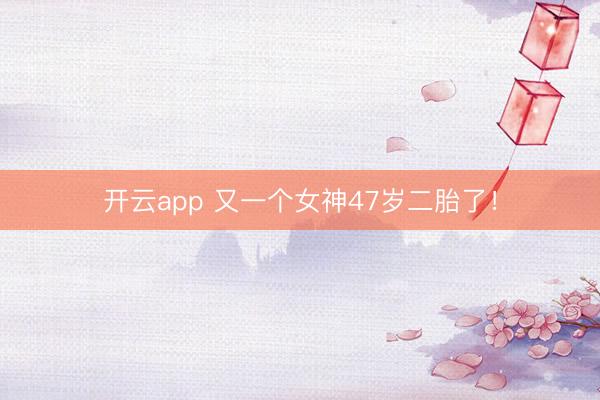开云app 又一个女神47岁二胎了！