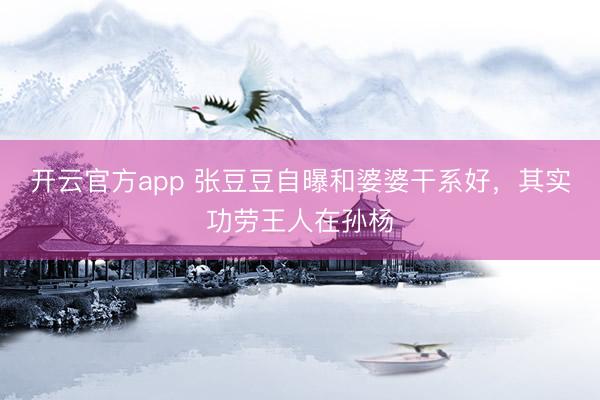 开云官方app 张豆豆自曝和婆婆干系好，其实功劳王人在孙杨
