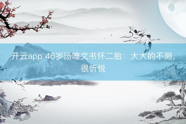 开云app 46岁汤唯文书怀二胎：大大的不测，很忻悦