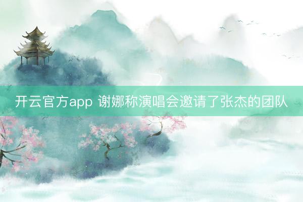 开云官方app 谢娜称演唱会邀请了张杰的团队