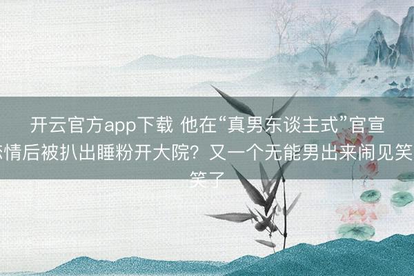 开云官方app下载 他在“真男东谈主式”官宣恋情后被扒出睡粉开大院？又一个无能男出来闹见笑了