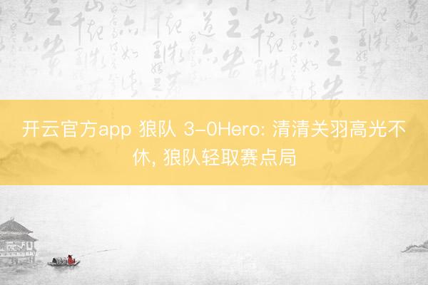 开云官方app 狼队 3-0Hero: 清清关羽高光不休, 狼队轻取赛点局