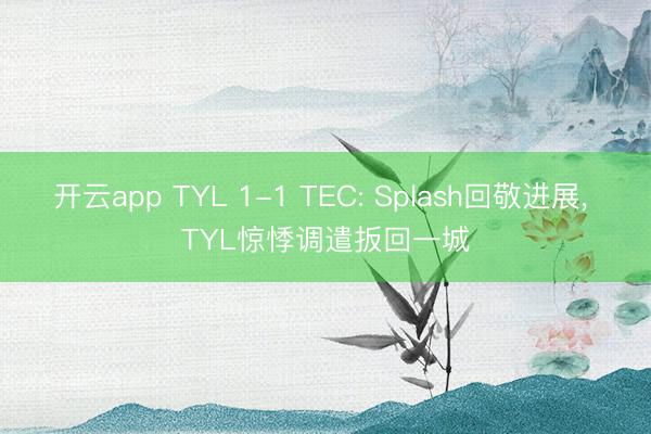 开云app TYL 1-1 TEC: Splash回敬进展， TYL惊悸调遣扳回一城