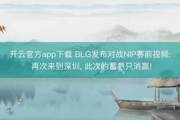 开云官方app下载 BLG发布对战NIP赛前视频: 再次来到深圳， 此次的蓄意只消赢!