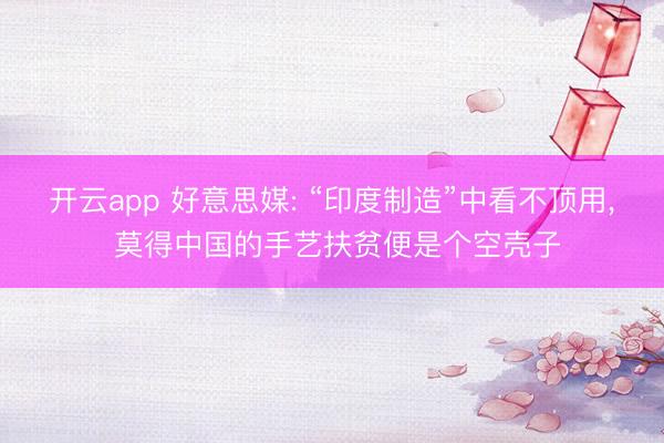 开云app 好意思媒: “印度制造”中看不顶用， 莫得中国的手艺扶贫便是个空壳子