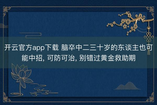 开云官方app下载 脑卒中二三十岁的东谈主也可能中招， 可防可治， 别错过黄金救助期