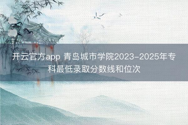 开云官方app 青岛城市学院2023-2025年专科最低录取分数线和位次
