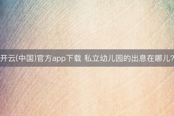 开云(中国)官方app下载 私立幼儿园的出息在哪儿?