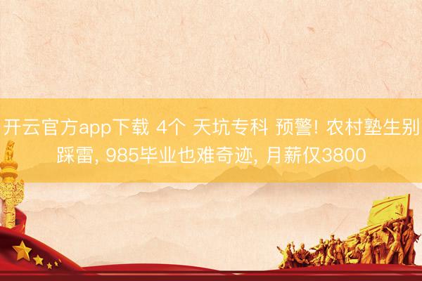 开云官方app下载 4个 天坑专科 预警! 农村塾生别踩雷， 985毕业也难奇迹， 月薪仅3800