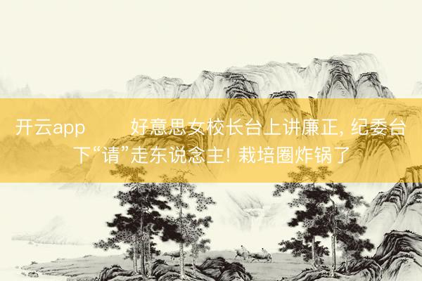 开云app ⚠️好意思女校长台上讲廉正， 纪委台下“请”走东说念主! 栽培圈炸锅了