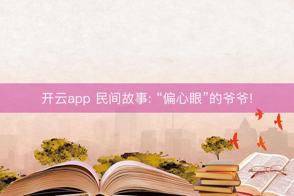 开云app 民间故事: “偏心眼”的爷爷!