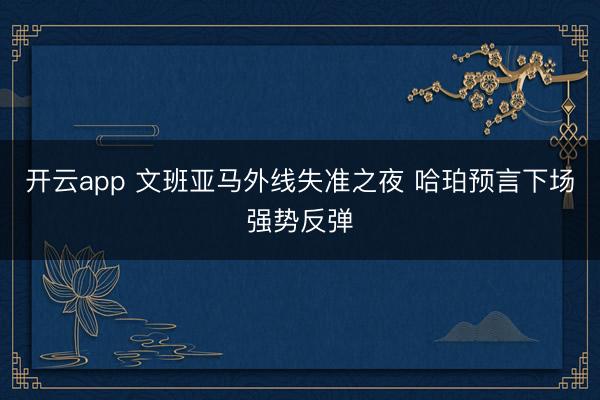 开云app 文班亚马外线失准之夜 哈珀预言下场强势反弹
