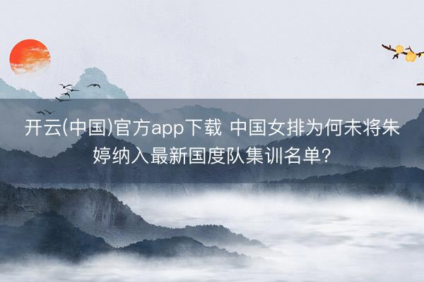 开云(中国)官方app下载 中国女排为何未将朱婷纳入最新国度队集训名单？