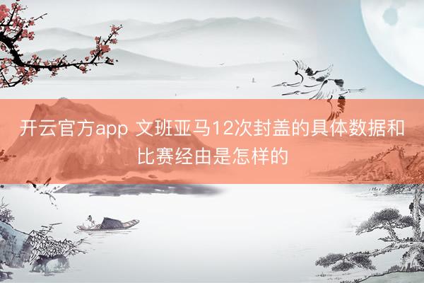 开云官方app 文班亚马12次封盖的具体数据和比赛经由是怎样的