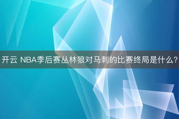 开云 NBA季后赛丛林狼对马刺的比赛终局是什么？
